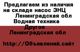 Предлагаем из наличия на складе насос ЭНЦ 6,2-4,5 - Ленинградская обл. Водная техника » Другое   . Ленинградская обл.